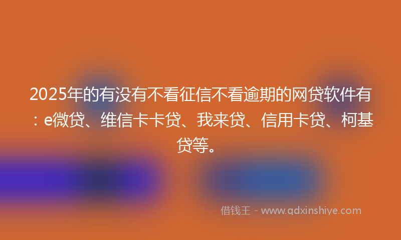 2025年的有没有不看征信不看逾期的网贷软件有：e微贷、维信卡卡贷、我来贷、信用卡贷、柯基贷等。