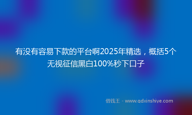 有没有容易下款的平台啊2025年精选，概括5个无视征信黑白100%秒下口子