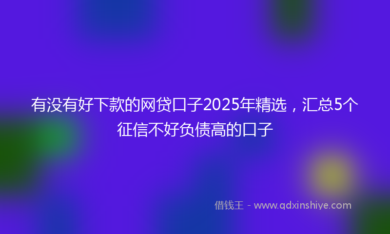 有没有好下款的网贷口子2025年精选，汇总5个征信不好负债高的口子
