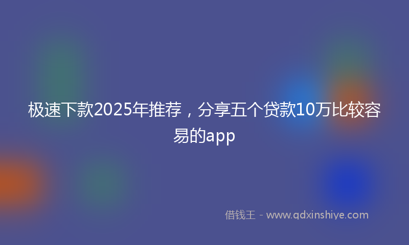 极速下款2025年推荐，分享五个贷款10万比较容易的app