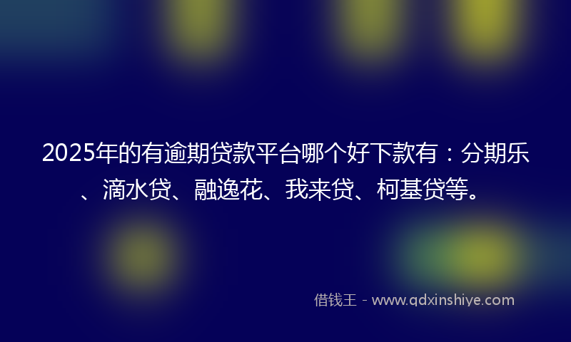 2025年的有逾期贷款平台哪个好下款有：分期乐、滴水贷、融逸花、我来贷、柯基贷等。