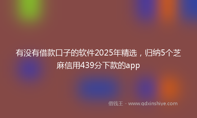 有没有借款口子的软件2025年精选，归纳5个芝麻信用439分下款的app