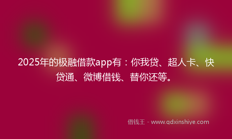 2025年的极融借款app有：你我贷、超人卡、快贷通、微博借钱、替你还等。