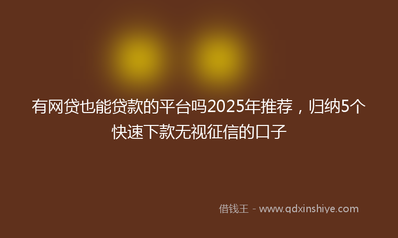 有网贷也能贷款的平台吗2025年推荐，归纳5个快速下款无视征信的口子