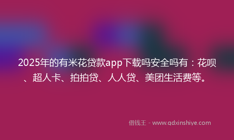 2025年的有米花贷款app下载吗安全吗有：花呗、超人卡、拍拍贷、人人贷、美团生活费等。