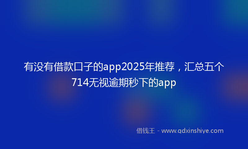 有没有借款口子的app2025年推荐，汇总五个714无视逾期秒下的app