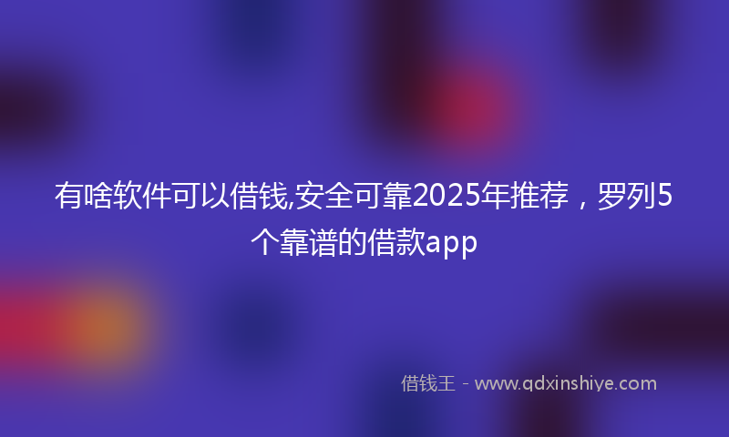 有啥软件可以借钱,安全可靠2025年推荐，罗列5个靠谱的借款app