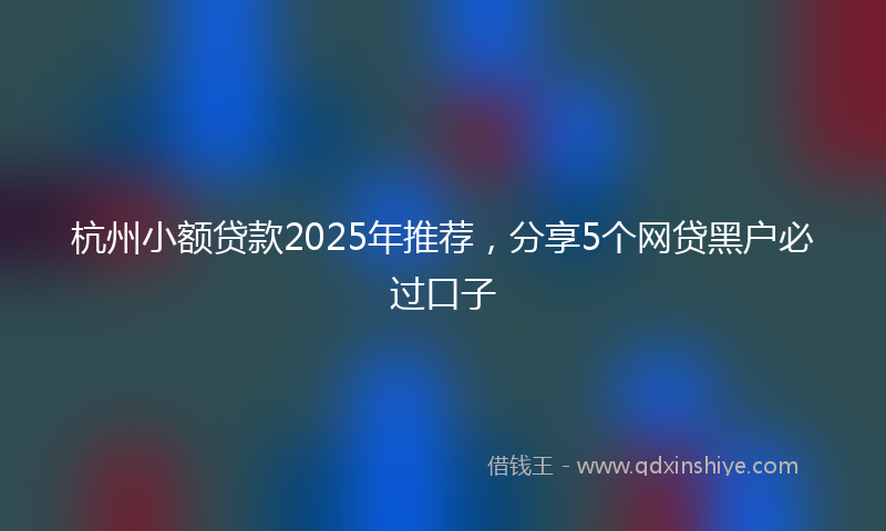 杭州小额贷款2025年推荐，分享5个网贷黑户必过口子
