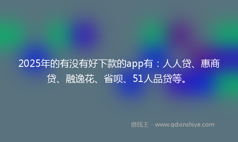 2025年的有没有好下款的app有：人人贷、惠商贷、融逸花、省呗、51人品贷等。