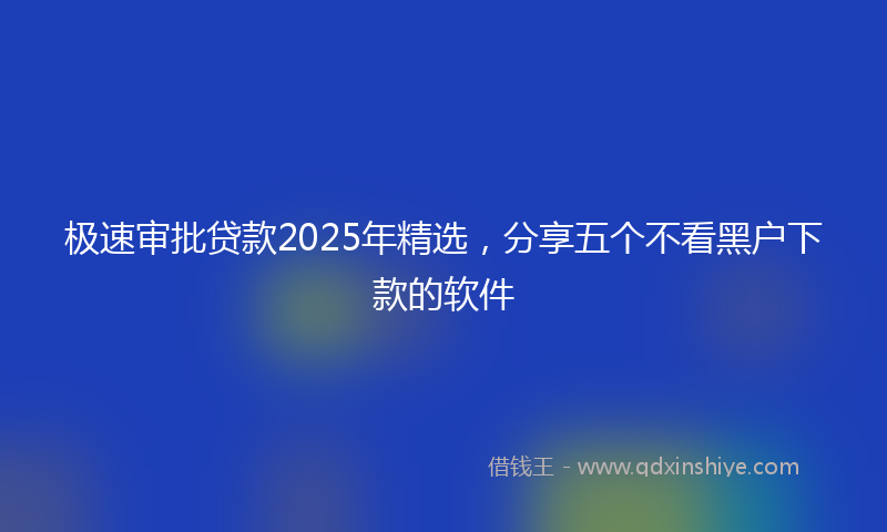 极速审批贷款2025年精选，分享五个不看黑户下款的软件