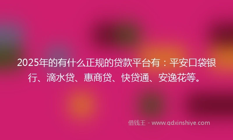 2025年的有什么正规的贷款平台有：平安口袋银行、滴水贷、惠商贷、快贷通、安逸花等。