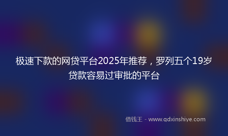 极速下款的网贷平台2025年推荐，罗列五个19岁贷款容易过审批的平台