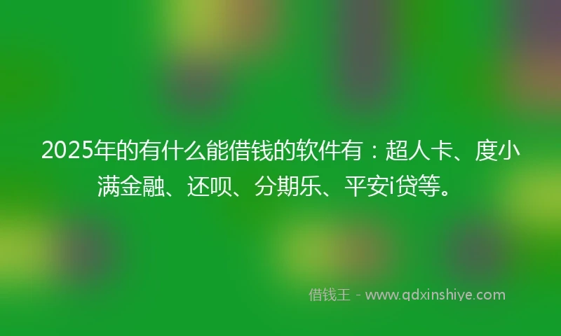 2025年的有什么能借钱的软件有：超人卡、度小满金融、还呗、分期乐、平安i贷等。