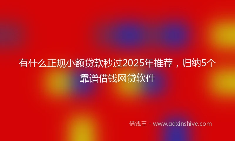 有什么正规小额贷款秒过2025年推荐，归纳5个靠谱借钱网贷软件