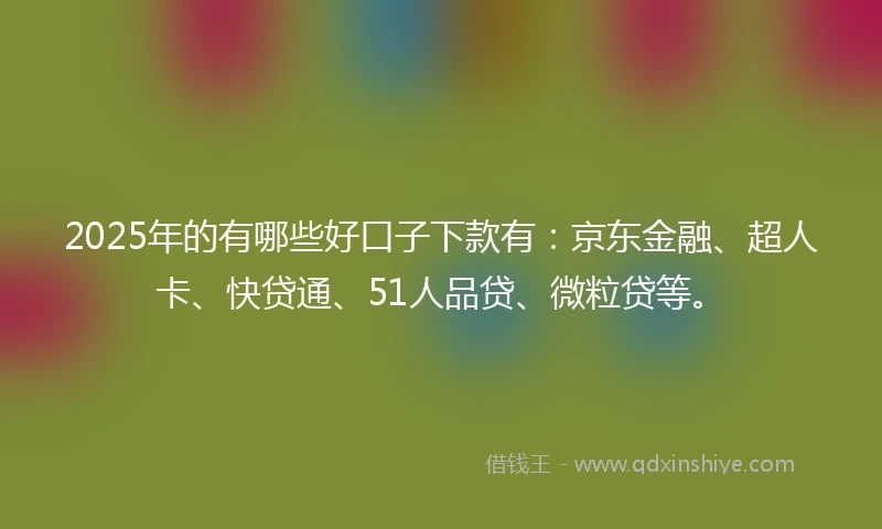 2025年的有哪些好口子下款有：京东金融、超人卡、快贷通、51人品贷、微粒贷等。