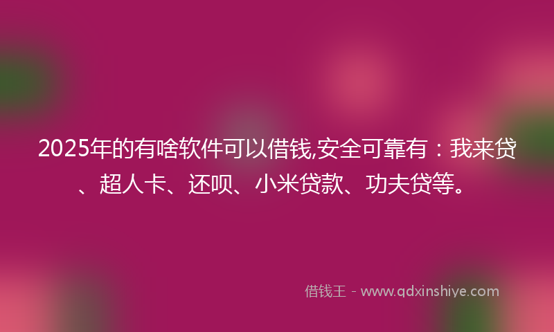 2025年的有啥软件可以借钱,安全可靠有：我来贷、超人卡、还呗、小米贷款、功夫贷等。