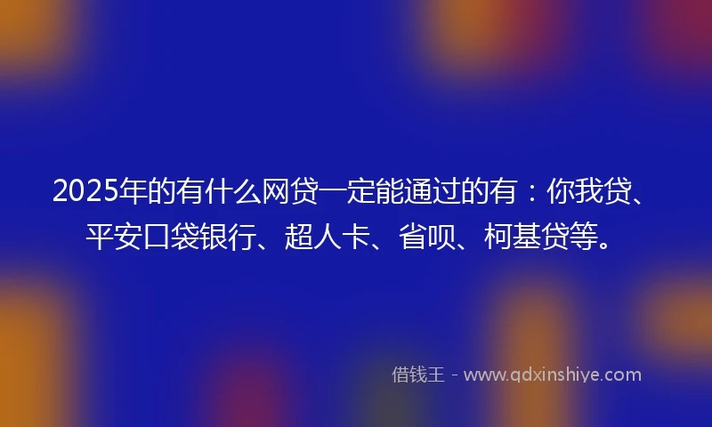 2025年的有什么网贷一定能通过的有：你我贷、平安口袋银行、超人卡、省呗、柯基贷等。