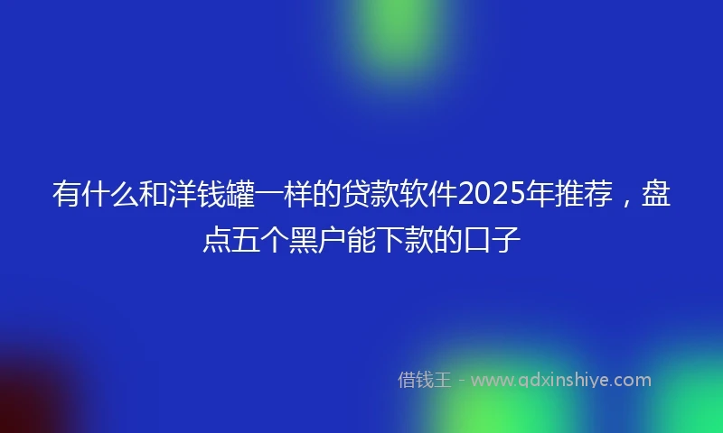 有什么和洋钱罐一样的贷款软件2025年推荐，盘点五个黑户能下款的口子