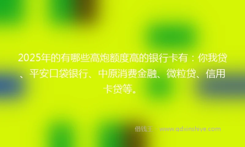 2025年的有哪些高炮额度高的银行卡有：你我贷、平安口袋银行、中原消费金融、微粒贷、信用卡贷等。