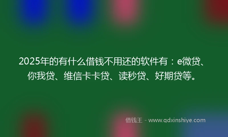 2025年的有什么借钱不用还的软件有：e微贷、你我贷、维信卡卡贷、读秒贷、好期贷等。