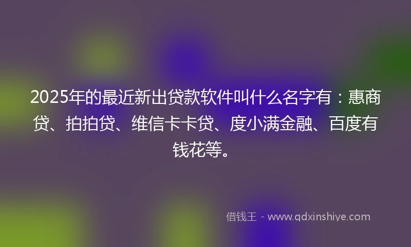 2025年的最近新出贷款软件叫什么名字有：惠商贷、拍拍贷、维信卡卡贷、度小满金融、百度有钱花等。