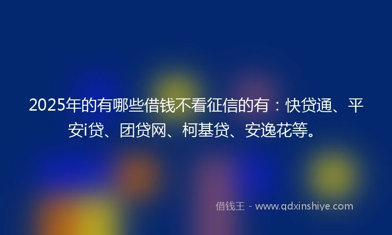 2025年的有哪些借钱不看征信的有:快贷通、平安i贷、团贷网、柯基贷、安逸花等。