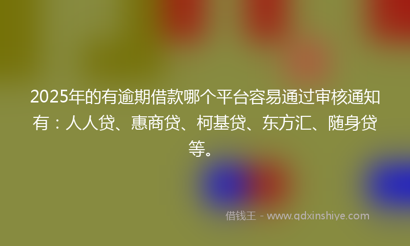 2025年的有逾期借款哪个平台容易通过审核通知有：人人贷、惠商贷、柯基贷、东方汇、随身贷等。