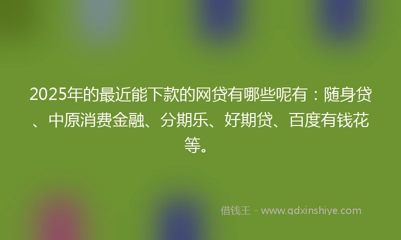2025年的最近能下款的网贷有哪些呢有:随身贷、中原消费金融、分期乐、好期贷、百度有钱花等。