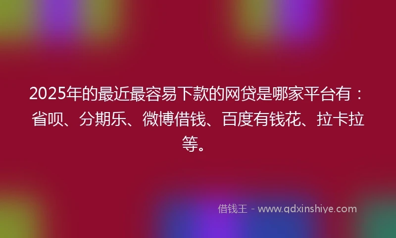 2025年的最近最容易下款的网贷是哪家平台有：省呗、分期乐、微博借钱、百度有钱花、拉卡拉等。