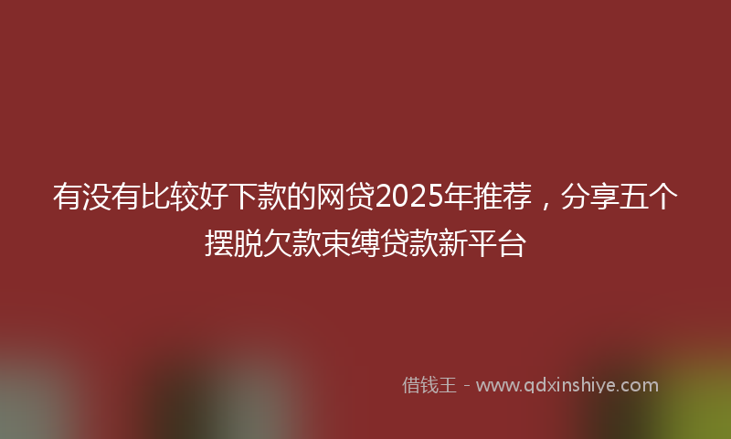 有没有比较好下款的网贷2025年推荐，分享五个摆脱欠款束缚贷款新平台