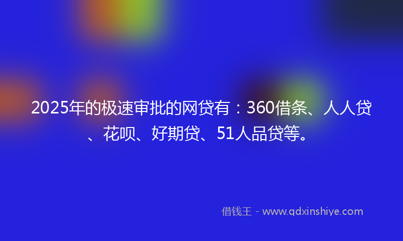 2025年的极速审批的网贷有：360借条、人人贷、花呗、好期贷、51人品贷等。