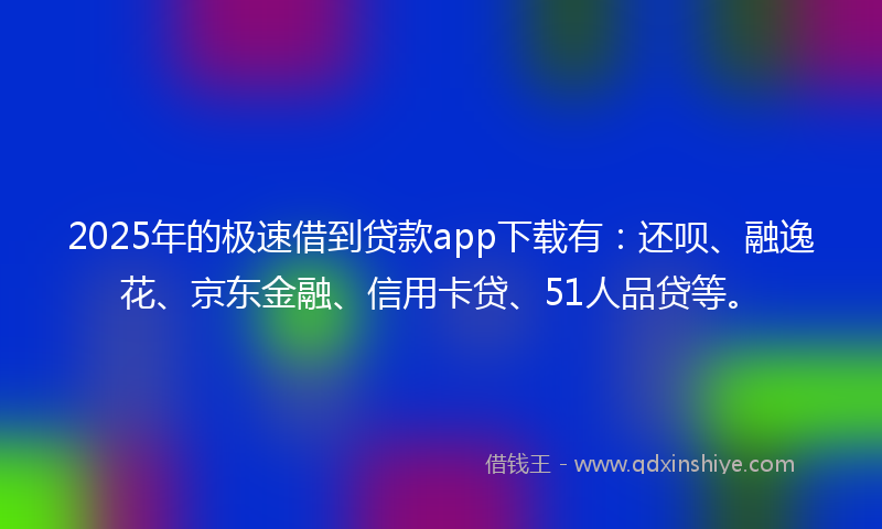 2025年的极速借到贷款app下载有：还呗、融逸花、京东金融、信用卡贷、51人品贷等。