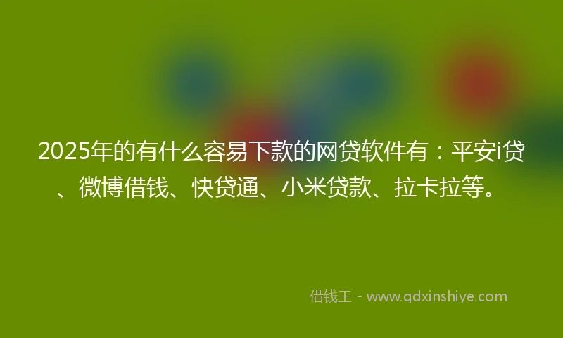 2025年的有什么容易下款的网贷软件有：平安i贷、微博借钱、快贷通、小米贷款、拉卡拉等。