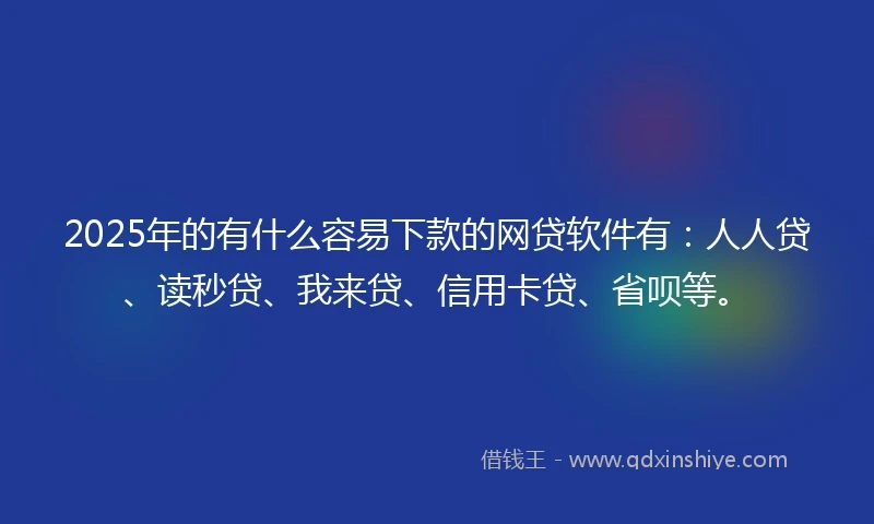 2025年的有什么容易下款的网贷软件有：人人贷、读秒贷、我来贷、信用卡贷、省呗等。