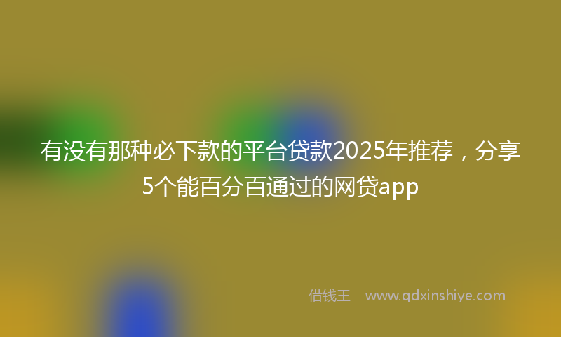 有没有那种必下款的平台贷款2025年推荐，分享5个能百分百通过的网贷app