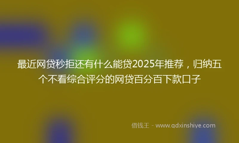 最近网贷秒拒还有什么能贷2025年推荐，归纳五个不看综合评分的网贷百分百下款口子