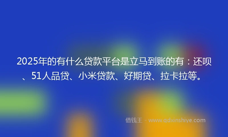2025年的有什么贷款平台是立马到账的有：还呗、51人品贷、小米贷款、好期贷、拉卡拉等。