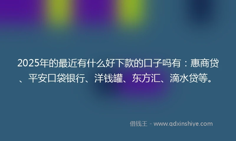 2025年的最近有什么好下款的口子吗有：惠商贷、平安口袋银行、洋钱罐、东方汇、滴水贷等。