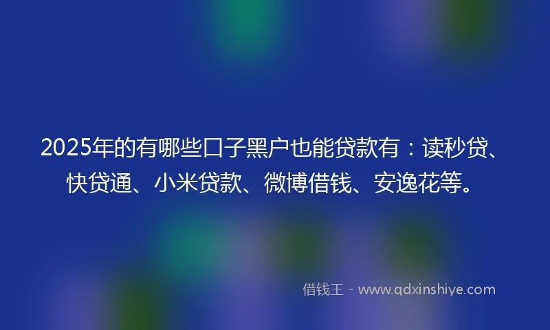 2025年的有哪些口子黑户也能贷款有：读秒贷、快贷通、小米贷款、微博借钱、安逸花等。
