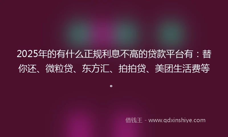 2025年的有什么正规利息不高的贷款平台有：替你还、微粒贷、东方汇、拍拍贷、美团生活费等。