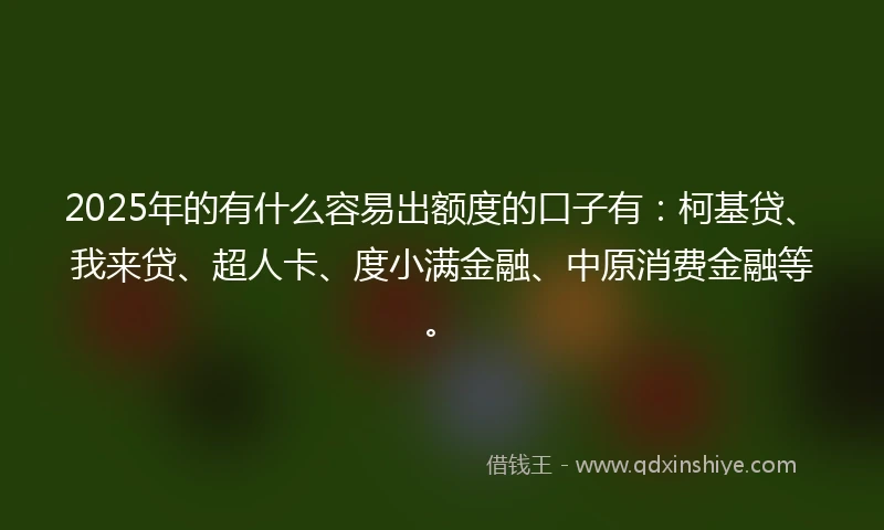 2025年的有什么容易出额度的口子有：柯基贷、我来贷、超人卡、度小满金融、中原消费金融等。
