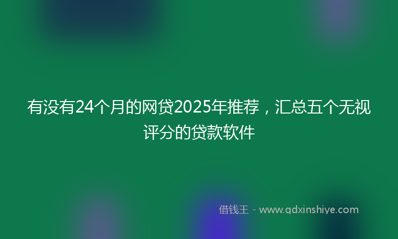 有没有24个月的网贷2025年推荐，汇总五个无视评分的贷款软件