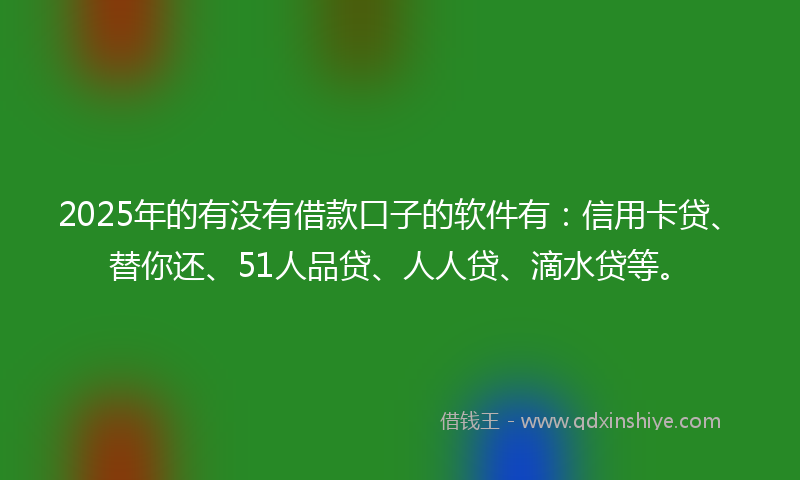2025年的有没有借款口子的软件有：信用卡贷、替你还、51人品贷、人人贷、滴水贷等。