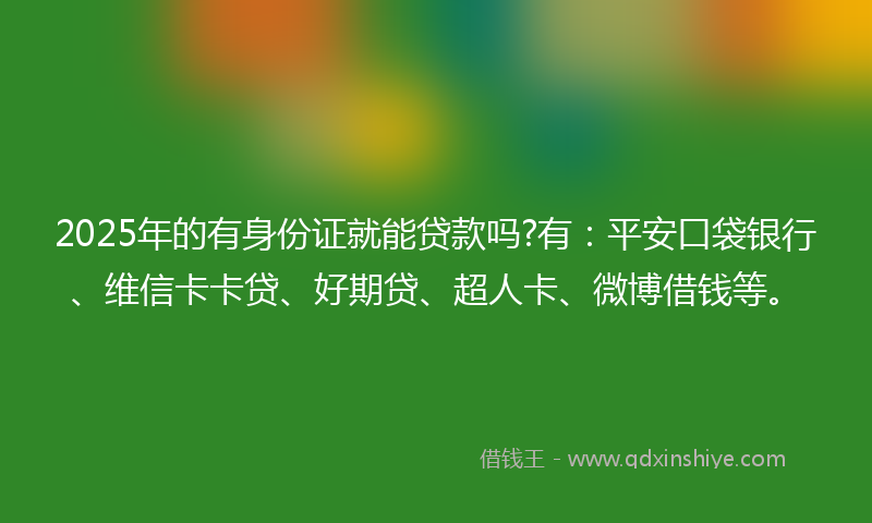 2025年的有身份证就能贷款吗?有：平安口袋银行、维信卡卡贷、好期贷、超人卡、微博借钱等。
