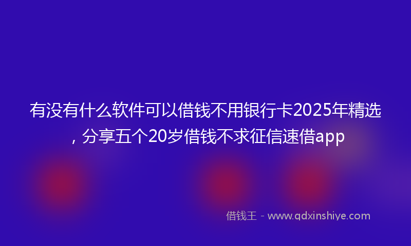 有没有什么软件可以借钱不用银行卡2025年精选，分享五个20岁借钱不求征信速借app