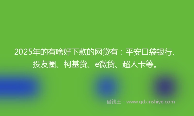 2025年的有啥好下款的网贷有：平安口袋银行、投友圈、柯基贷、e微贷、超人卡等。