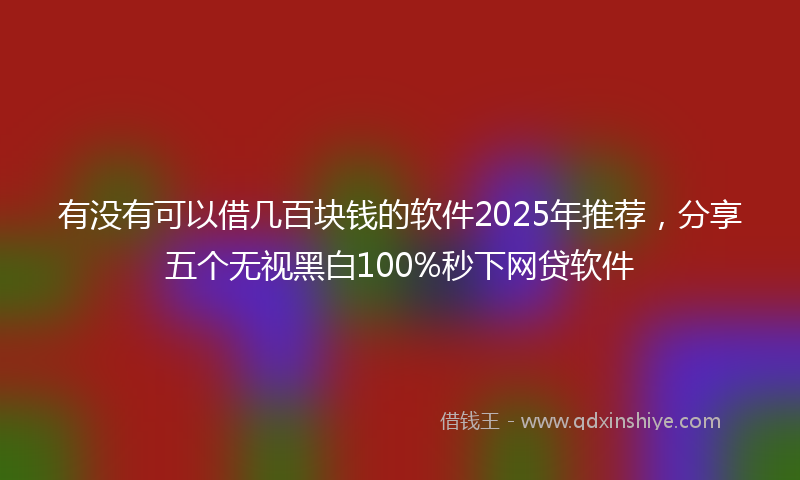 有没有可以借几百块钱的软件2025年推荐,分享五个无视黑白100%秒下网贷软件