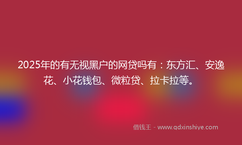 2025年的有无视黑户的网贷吗有：东方汇、安逸花、小花钱包、微粒贷、拉卡拉等。