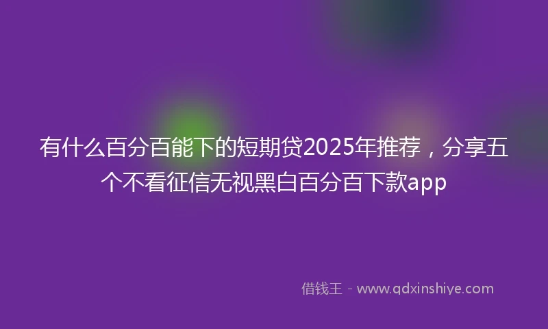 有什么百分百能下的短期贷2025年推荐，分享五个不看征信无视黑白百分百下款app