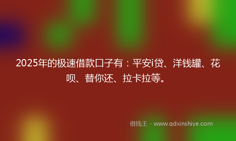 2025年的极速借款口子有：平安i贷、洋钱罐、花呗、替你还、拉卡拉等。
